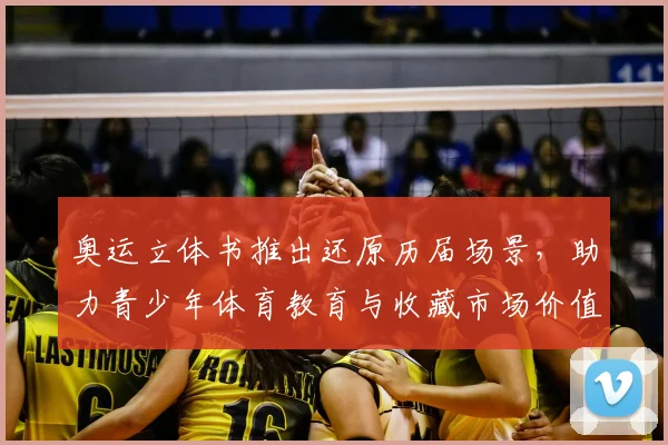奥运立体书推出还原历届场景,助力青少年体育教育与收藏市场价值
