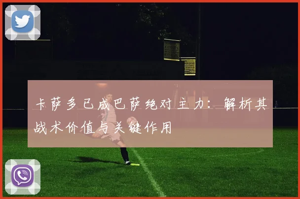 卡萨多已成巴萨绝对主力：解析其战术价值与关键作用