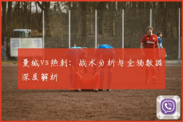 曼城vs热刺：战术分析与全场数据深度解析