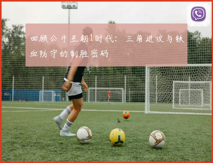 回顾公牛王朝1时代：三角进攻与铁血防守的制胜密码