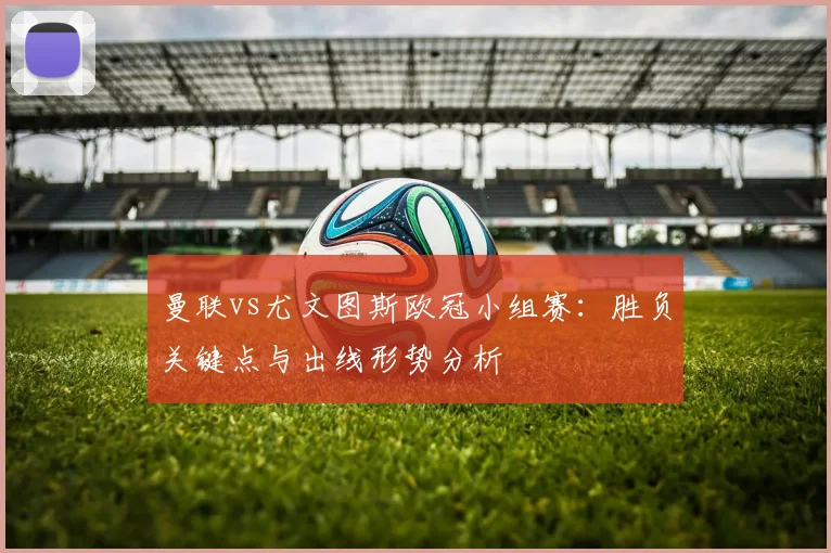 曼联vs尤文图斯欧冠小组赛:胜负关键点与出线形势分析