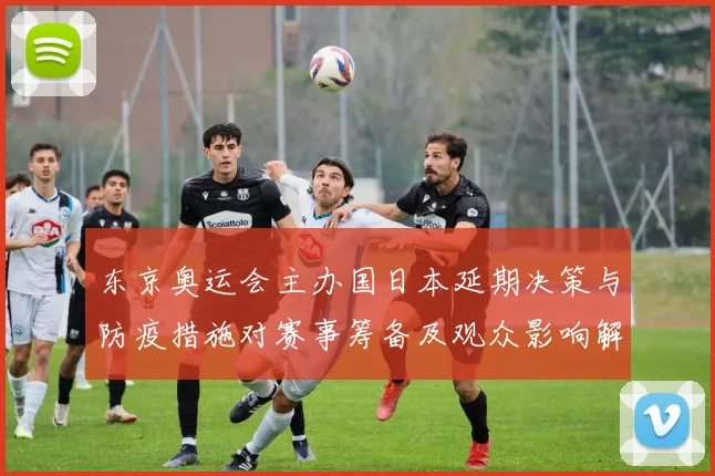 东京奥运会主办国日本延期决策与防疫措施对赛事筹备及观众影响解读