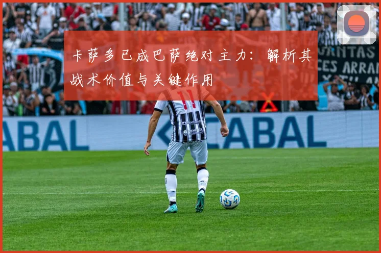 卡萨多已成巴萨绝对主力：解析其战术价值与关键作用