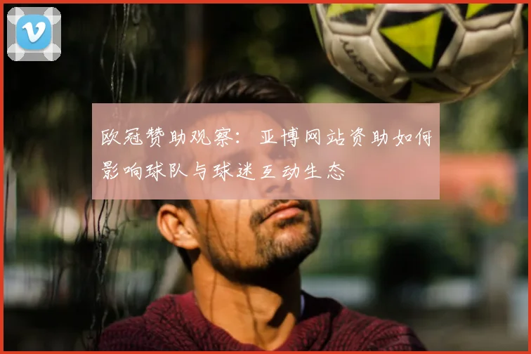 欧冠赞助观察：亚博网站资助如何影响球队与球迷互动生态