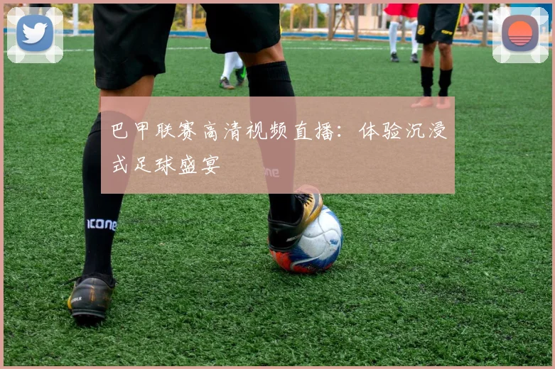 巴甲联赛高清视频直播:体验沉浸式足球盛宴