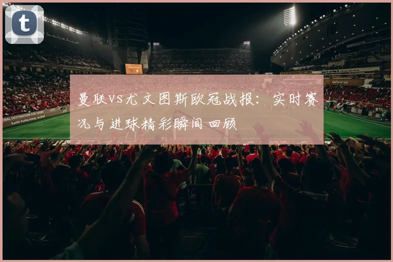 曼联vs尤文图斯欧冠战报:实时赛况与进球精彩瞬间回顾