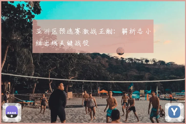 亚洲区预选赛激战正酣:解析各小组出线关键战役