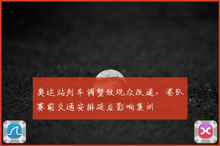 奥运站列车调整致观众改道,港队赛前交通安排延后影响集训